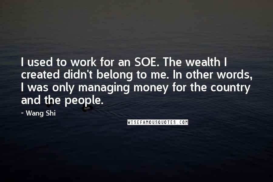 Wang Shi Quotes: I used to work for an SOE. The wealth I created didn't belong to me. In other words, I was only managing money for the country and the people.