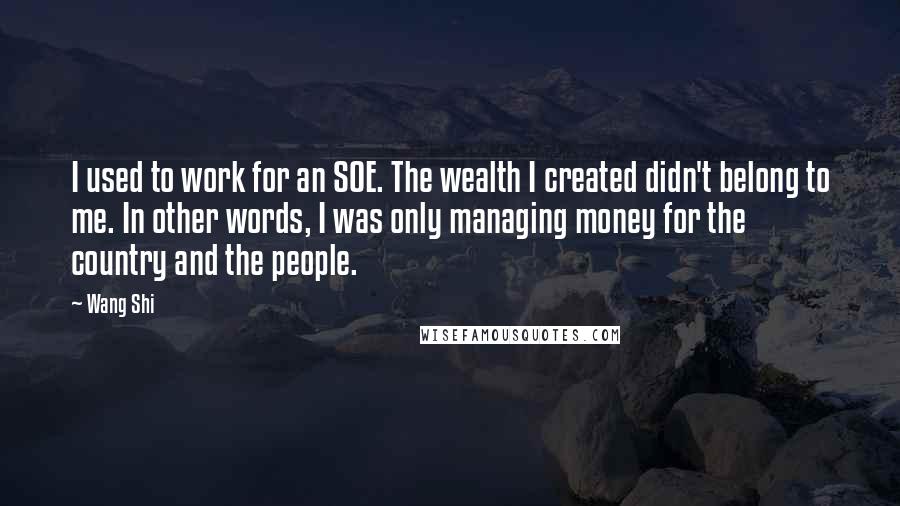 Wang Shi Quotes: I used to work for an SOE. The wealth I created didn't belong to me. In other words, I was only managing money for the country and the people.