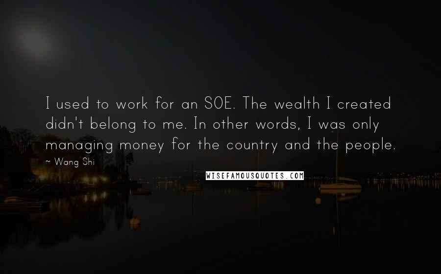 Wang Shi Quotes: I used to work for an SOE. The wealth I created didn't belong to me. In other words, I was only managing money for the country and the people.