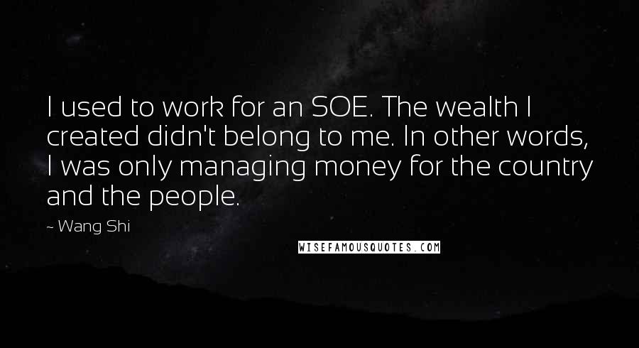Wang Shi Quotes: I used to work for an SOE. The wealth I created didn't belong to me. In other words, I was only managing money for the country and the people.