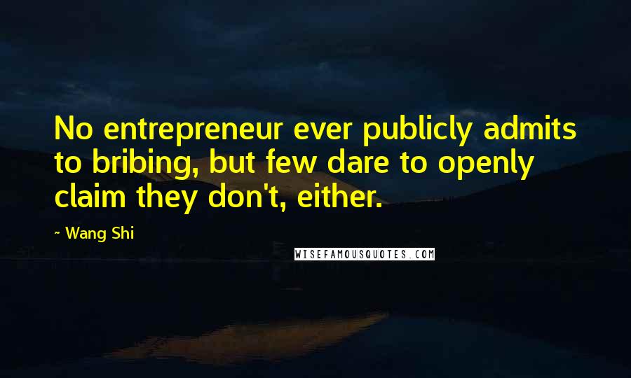 Wang Shi Quotes: No entrepreneur ever publicly admits to bribing, but few dare to openly claim they don't, either.