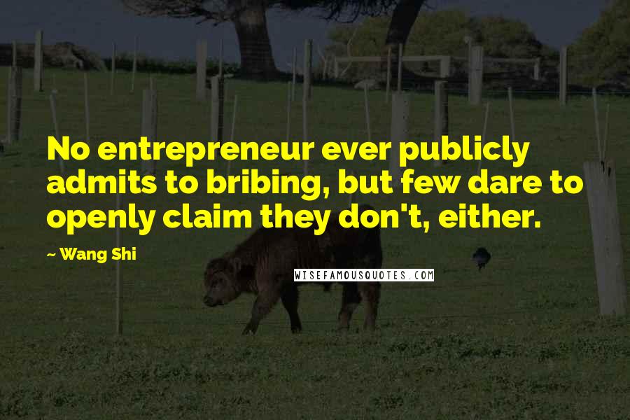 Wang Shi Quotes: No entrepreneur ever publicly admits to bribing, but few dare to openly claim they don't, either.