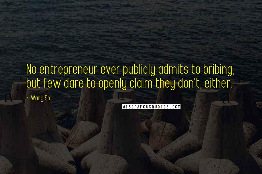 Wang Shi Quotes: No entrepreneur ever publicly admits to bribing, but few dare to openly claim they don't, either.