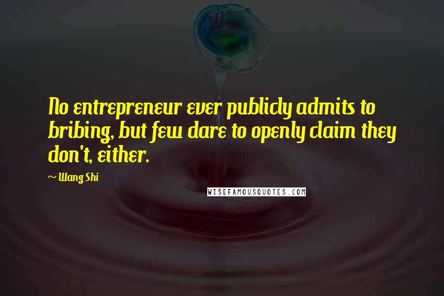 Wang Shi Quotes: No entrepreneur ever publicly admits to bribing, but few dare to openly claim they don't, either.