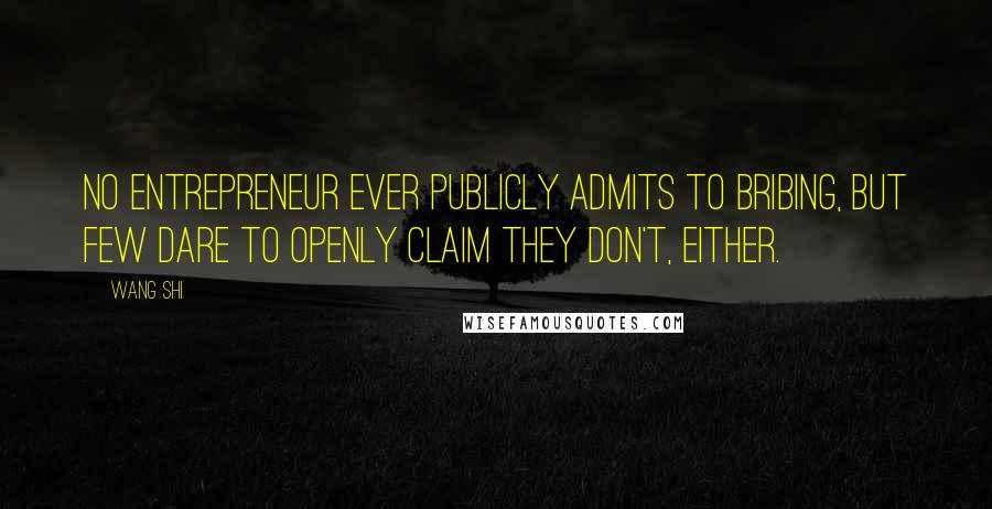 Wang Shi Quotes: No entrepreneur ever publicly admits to bribing, but few dare to openly claim they don't, either.