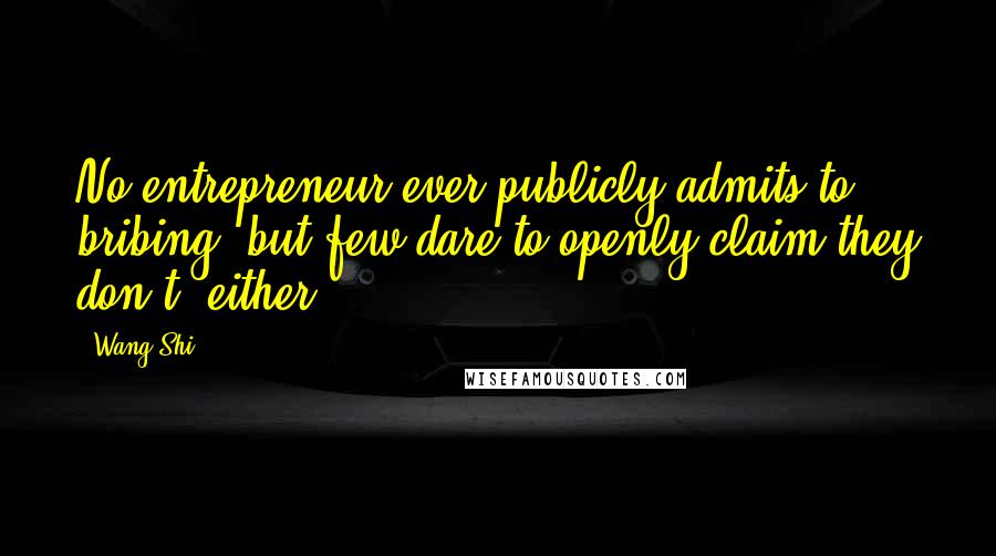 Wang Shi Quotes: No entrepreneur ever publicly admits to bribing, but few dare to openly claim they don't, either.