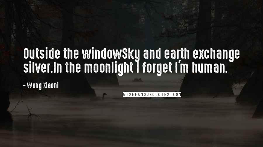 Wang Xiaoni Quotes: Outside the windowSky and earth exchange silver.In the moonlight I forget I'm human.