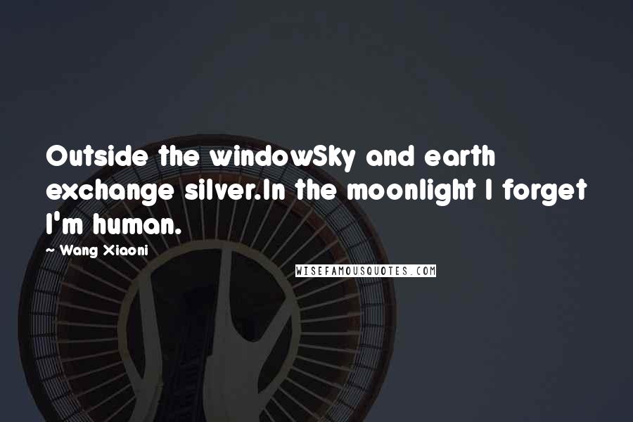 Wang Xiaoni Quotes: Outside the windowSky and earth exchange silver.In the moonlight I forget I'm human.