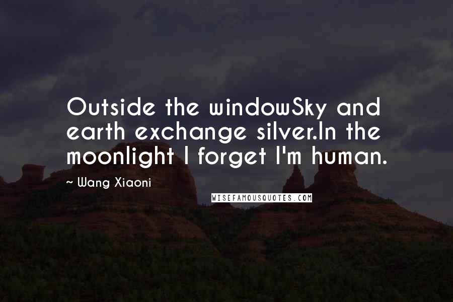 Wang Xiaoni Quotes: Outside the windowSky and earth exchange silver.In the moonlight I forget I'm human.