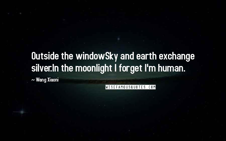 Wang Xiaoni Quotes: Outside the windowSky and earth exchange silver.In the moonlight I forget I'm human.