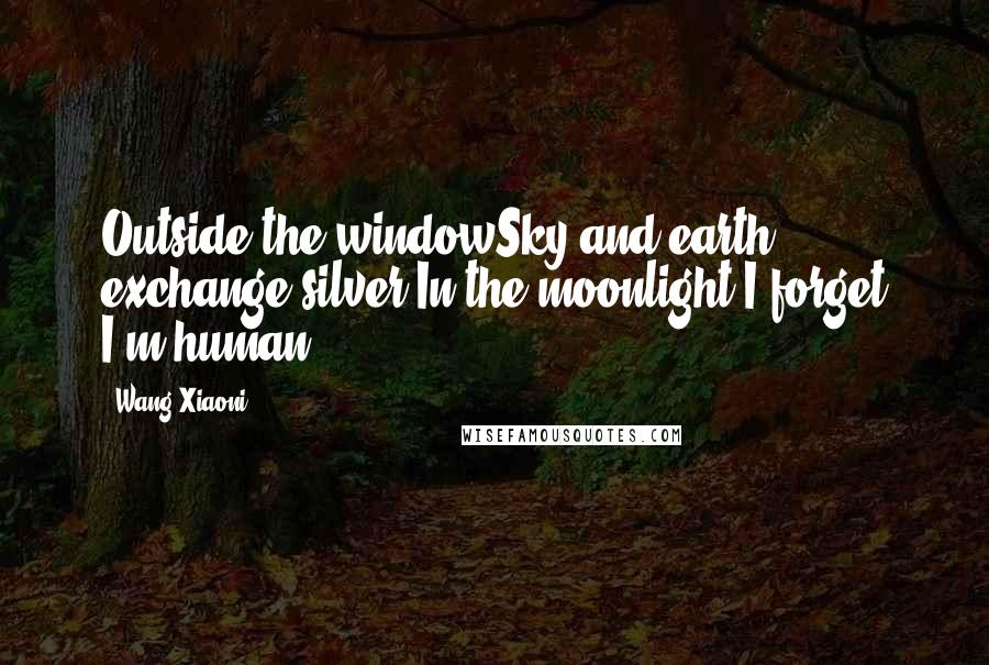 Wang Xiaoni Quotes: Outside the windowSky and earth exchange silver.In the moonlight I forget I'm human.