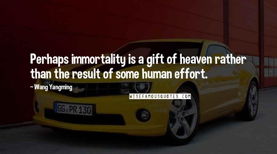 Wang Yangming Quotes: Perhaps immortality is a gift of heaven rather than the result of some human effort.