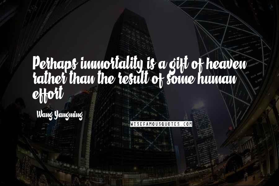 Wang Yangming Quotes: Perhaps immortality is a gift of heaven rather than the result of some human effort.