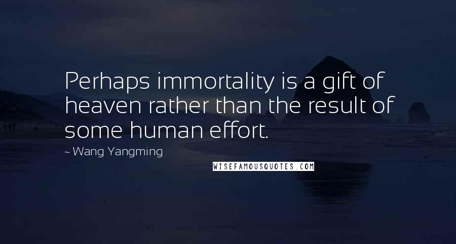 Wang Yangming Quotes: Perhaps immortality is a gift of heaven rather than the result of some human effort.