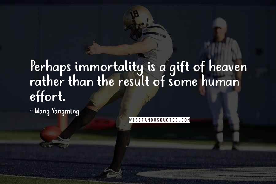 Wang Yangming Quotes: Perhaps immortality is a gift of heaven rather than the result of some human effort.