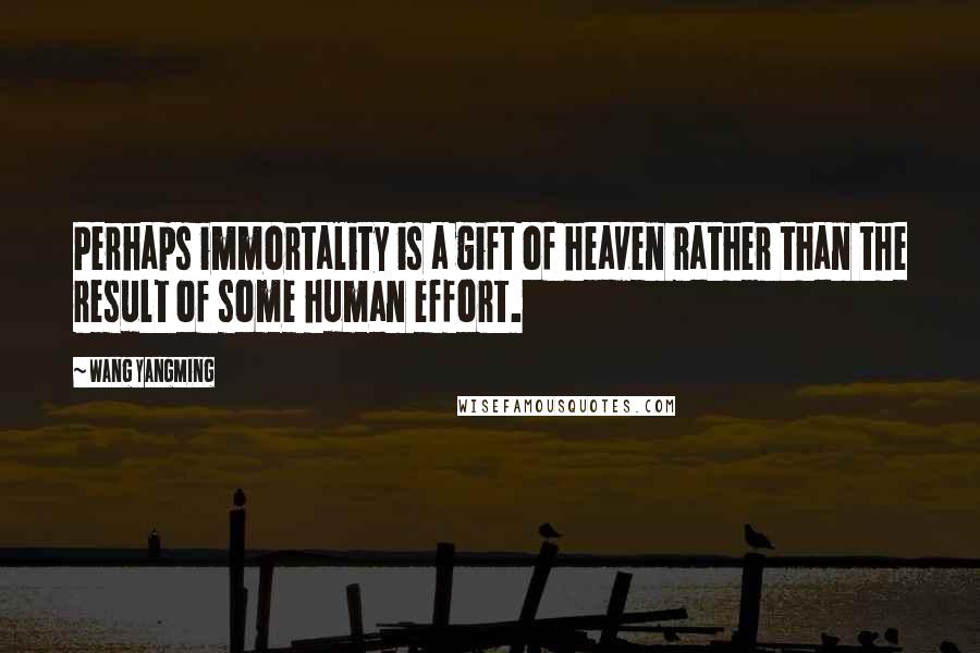 Wang Yangming Quotes: Perhaps immortality is a gift of heaven rather than the result of some human effort.