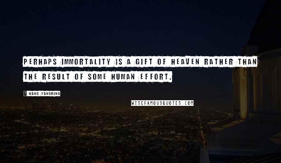 Wang Yangming Quotes: Perhaps immortality is a gift of heaven rather than the result of some human effort.