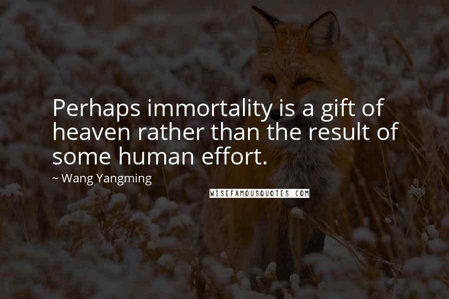 Wang Yangming Quotes: Perhaps immortality is a gift of heaven rather than the result of some human effort.