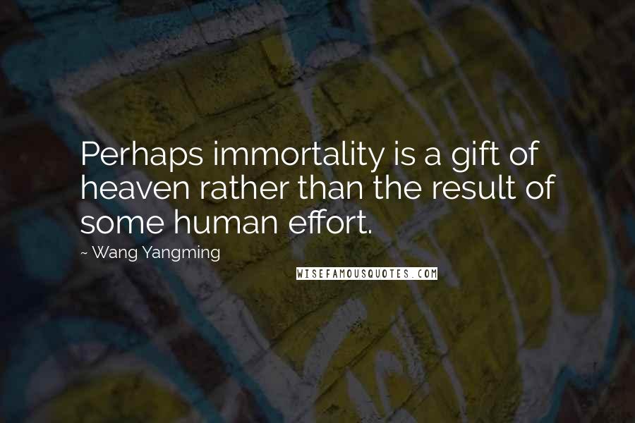 Wang Yangming Quotes: Perhaps immortality is a gift of heaven rather than the result of some human effort.