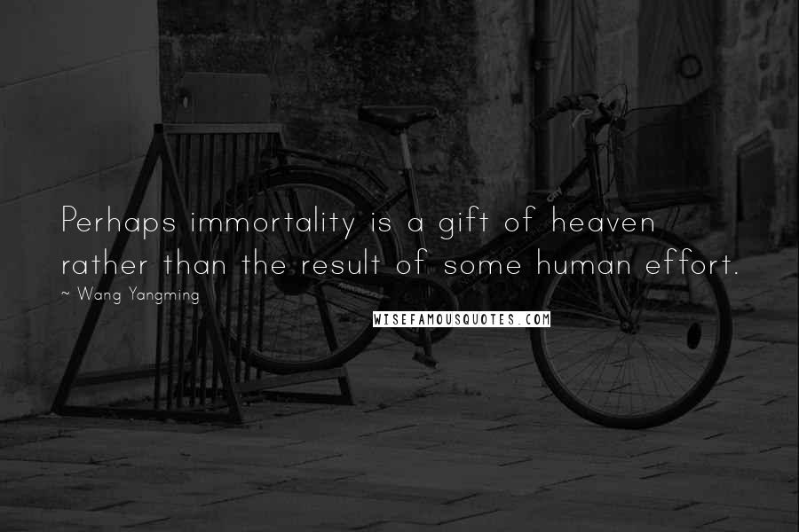 Wang Yangming Quotes: Perhaps immortality is a gift of heaven rather than the result of some human effort.