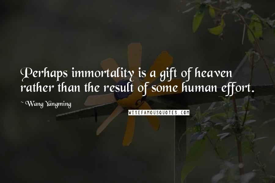 Wang Yangming Quotes: Perhaps immortality is a gift of heaven rather than the result of some human effort.