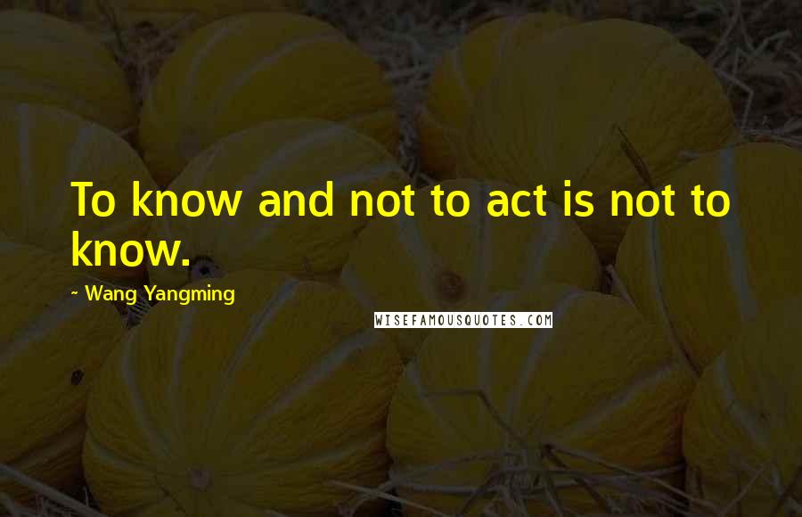 Wang Yangming Quotes: To know and not to act is not to know.