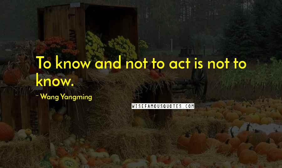 Wang Yangming Quotes: To know and not to act is not to know.