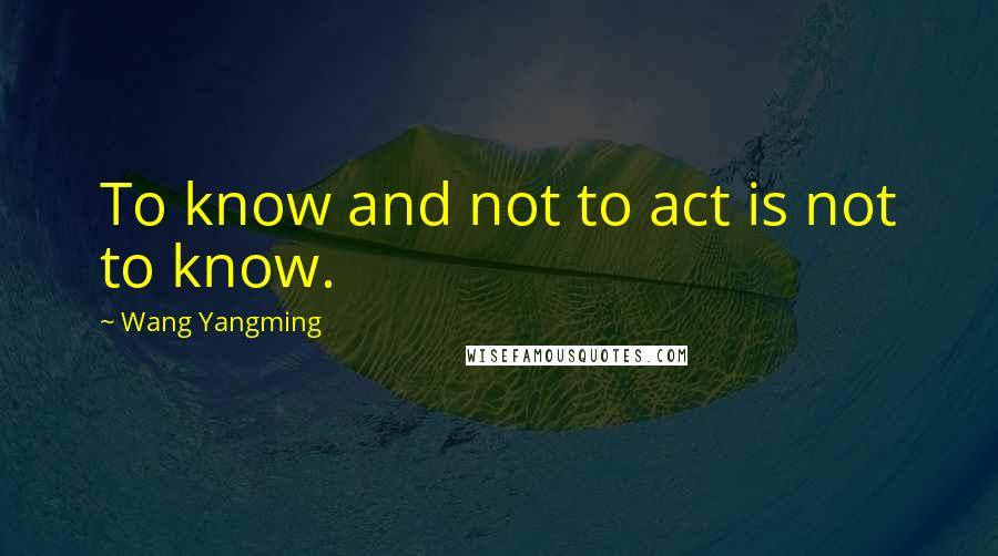 Wang Yangming Quotes: To know and not to act is not to know.