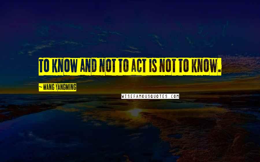 Wang Yangming Quotes: To know and not to act is not to know.