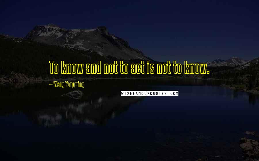 Wang Yangming Quotes: To know and not to act is not to know.