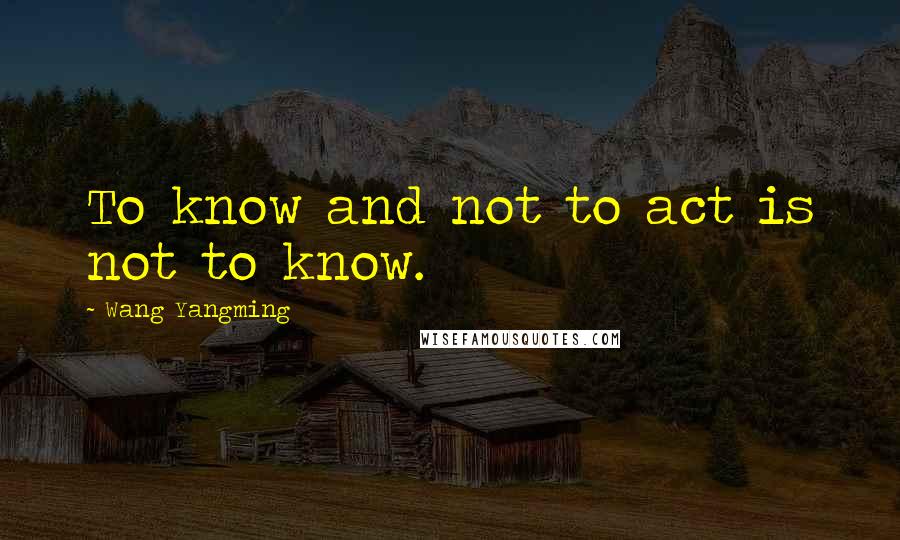 Wang Yangming Quotes: To know and not to act is not to know.