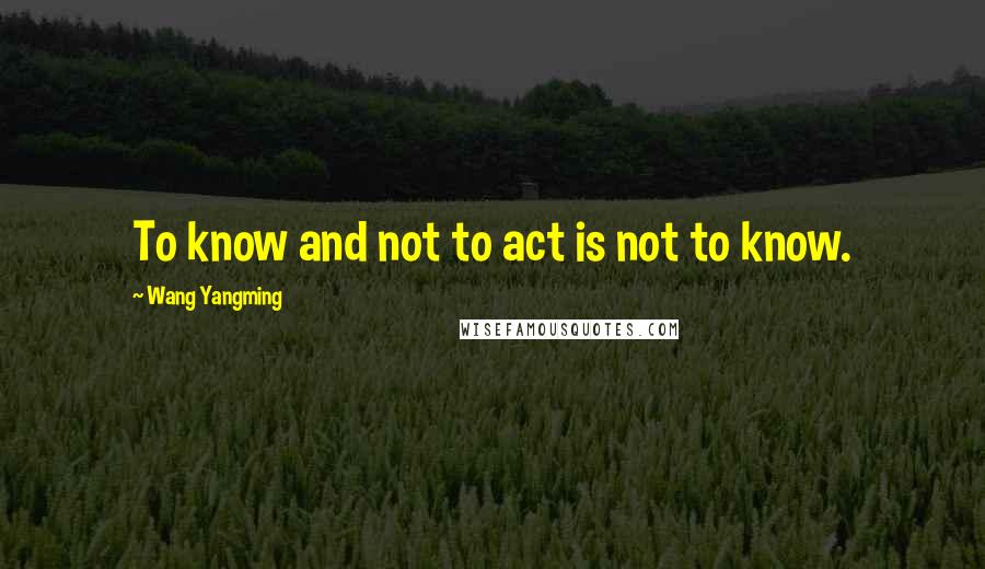 Wang Yangming Quotes: To know and not to act is not to know.