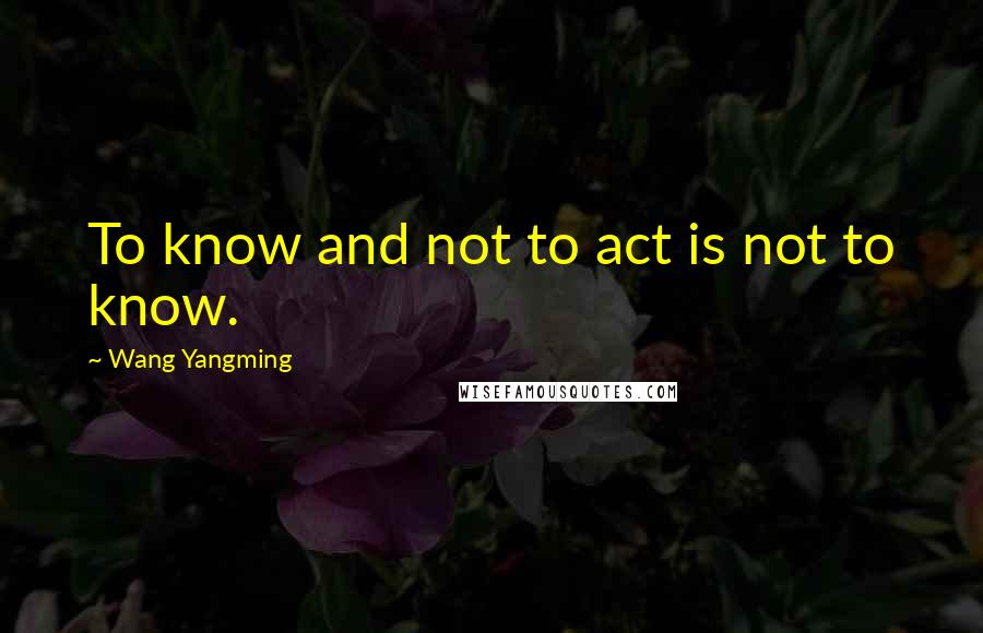 Wang Yangming Quotes: To know and not to act is not to know.
