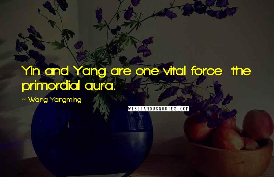 Wang Yangming Quotes: Yin and Yang are one vital force  the primordial aura.