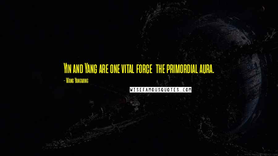 Wang Yangming Quotes: Yin and Yang are one vital force  the primordial aura.