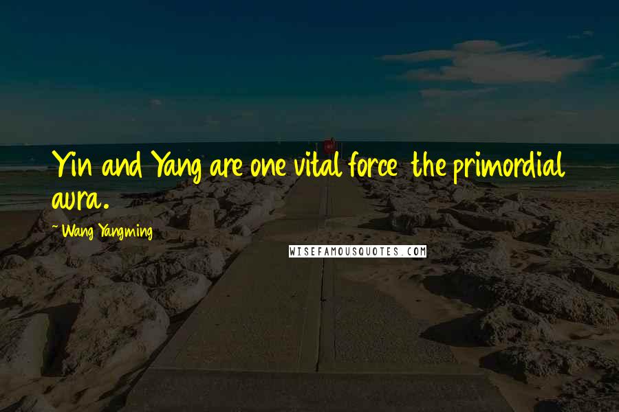 Wang Yangming Quotes: Yin and Yang are one vital force  the primordial aura.