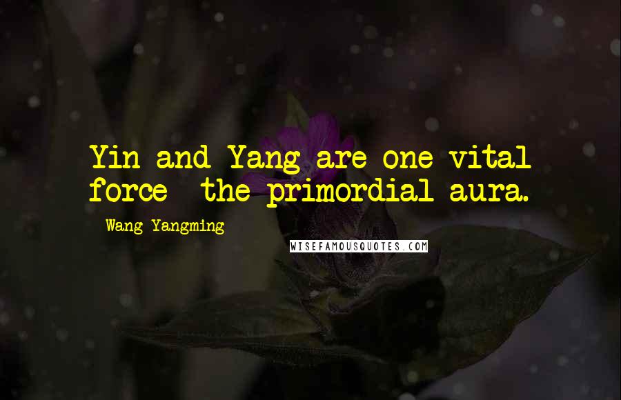 Wang Yangming Quotes: Yin and Yang are one vital force  the primordial aura.