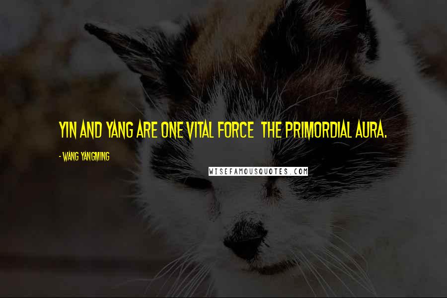 Wang Yangming Quotes: Yin and Yang are one vital force  the primordial aura.