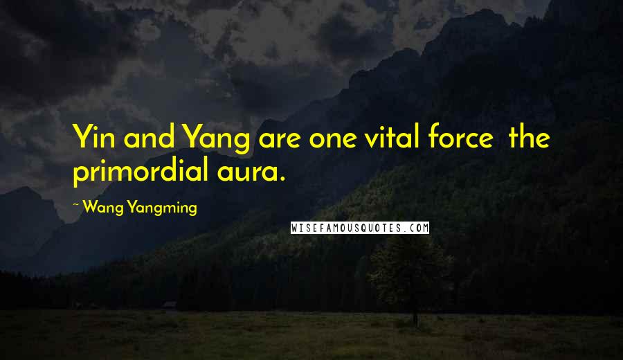Wang Yangming Quotes: Yin and Yang are one vital force  the primordial aura.