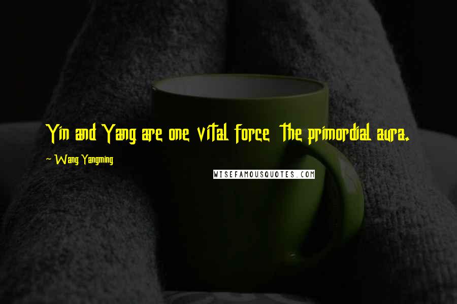 Wang Yangming Quotes: Yin and Yang are one vital force  the primordial aura.