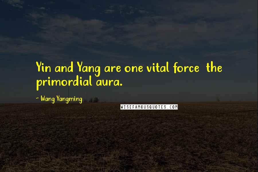 Wang Yangming Quotes: Yin and Yang are one vital force  the primordial aura.