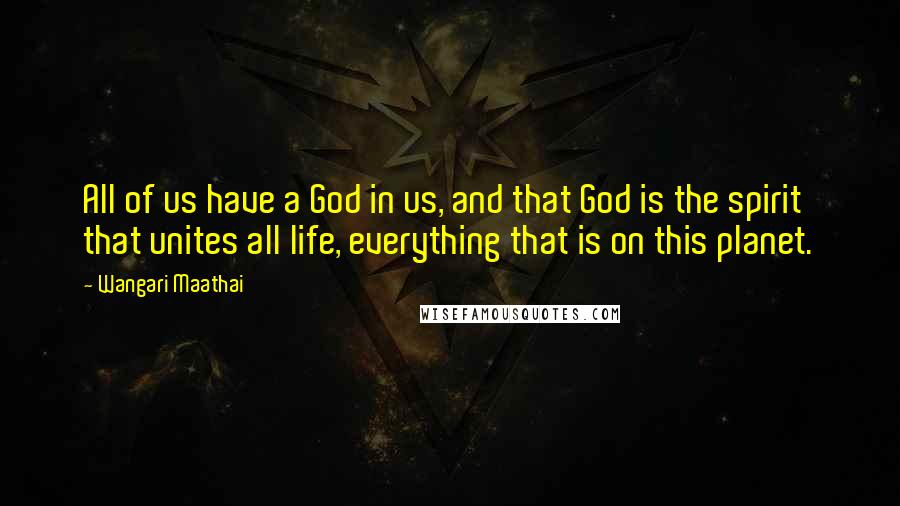 Wangari Maathai Quotes: All of us have a God in us, and that God is the spirit that unites all life, everything that is on this planet.