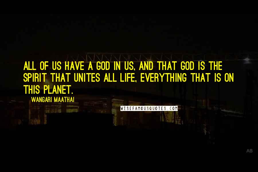 Wangari Maathai Quotes: All of us have a God in us, and that God is the spirit that unites all life, everything that is on this planet.