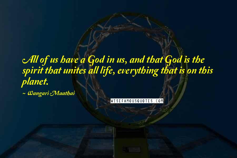 Wangari Maathai Quotes: All of us have a God in us, and that God is the spirit that unites all life, everything that is on this planet.