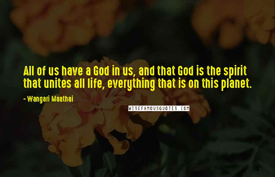 Wangari Maathai Quotes: All of us have a God in us, and that God is the spirit that unites all life, everything that is on this planet.