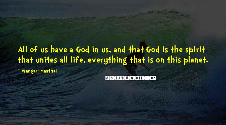 Wangari Maathai Quotes: All of us have a God in us, and that God is the spirit that unites all life, everything that is on this planet.