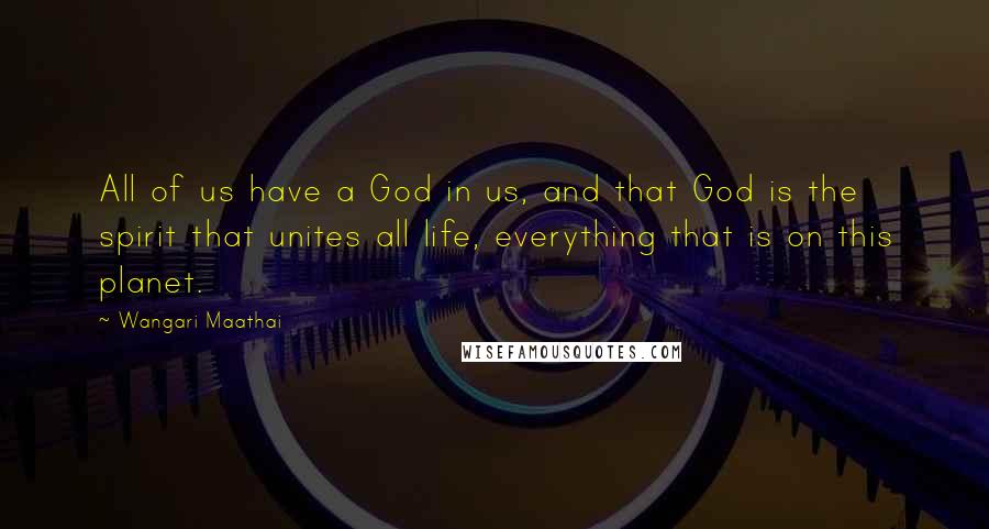 Wangari Maathai Quotes: All of us have a God in us, and that God is the spirit that unites all life, everything that is on this planet.