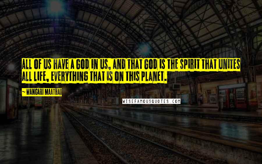 Wangari Maathai Quotes: All of us have a God in us, and that God is the spirit that unites all life, everything that is on this planet.