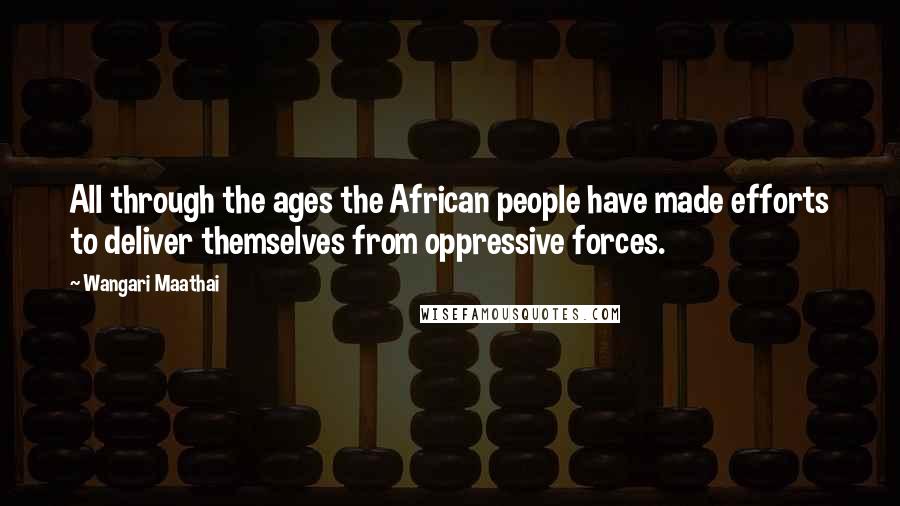 Wangari Maathai Quotes: All through the ages the African people have made efforts to deliver themselves from oppressive forces.