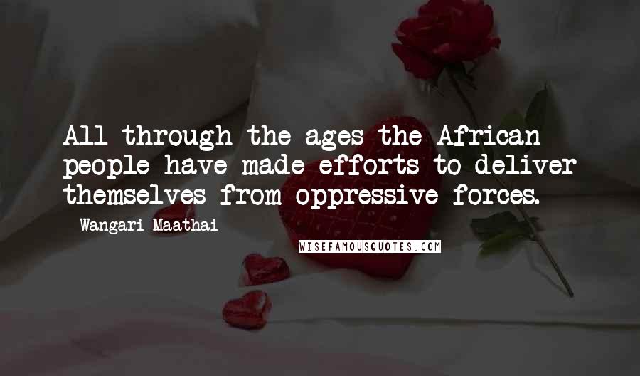 Wangari Maathai Quotes: All through the ages the African people have made efforts to deliver themselves from oppressive forces.